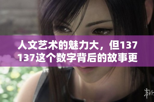 人文艺术的魅力大，但137137这个数字背后的故事更引人深思。