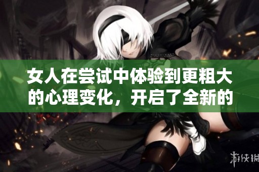 女人在尝试中体验到更粗大的心理变化，开启了全新的自我成长之旅。