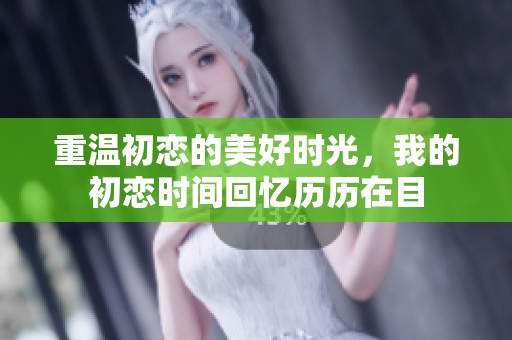 重温初恋的美好时光，我的初恋时间回忆历历在目