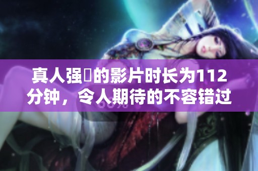 真人强弙的影片时长为112分钟，令人期待的不容错过的精彩剧集