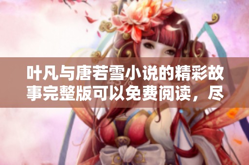 叶凡与唐若雪小说的精彩故事完整版可以免费阅读，尽在此处分享