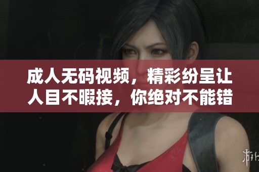 ****视频，精彩纷呈让人目不暇接，你绝对不能错过这些内容！