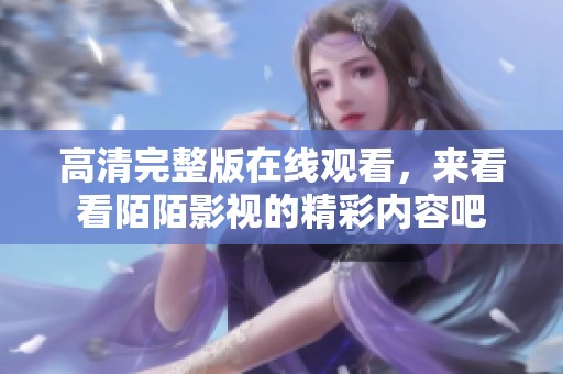 高清完整版在线观看，来看看陌陌影视的精彩内容吧