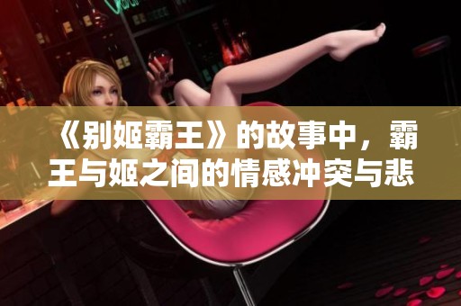 《别姬霸王》的故事中，霸王与姬之间的情感冲突与悲剧交织彰显深刻人性。