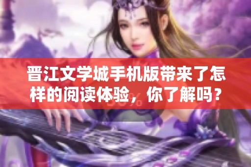晋江文学城手机版带来了怎样的阅读体验，你了解吗？快来一起探索吧
