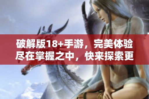 破解版18+手游，完美体验尽在掌握之中，快来探索更多精彩内容！