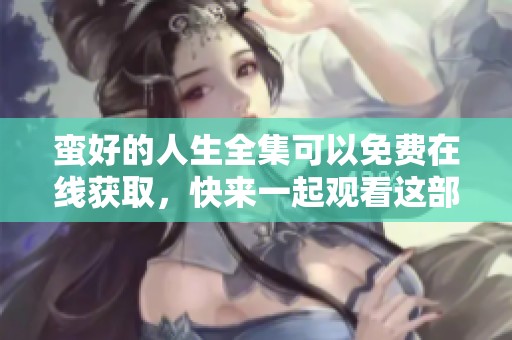 蛮好的人生全集可以免费在线获取，快来一起观看这部精彩作品吧！
