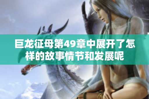 巨龙征母第49章中展开了怎样的故事情节和发展呢