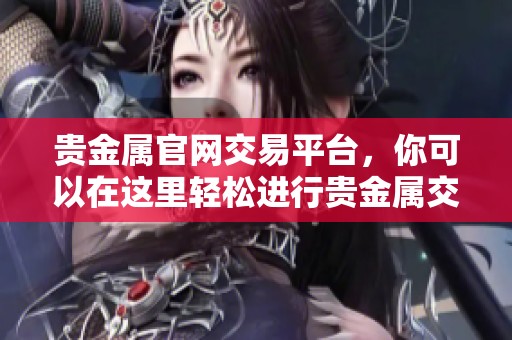 贵金属官网交易平台，你可以在这里轻松进行贵金属交易