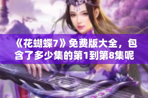 《花蝴蝶7》免费版大全，包含了多少集的第1到第8集呢？