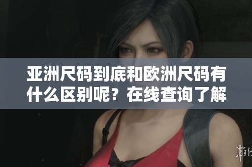 亚洲尺码到底和欧洲尺码有什么区别呢？在线查询了解差异非常重要。