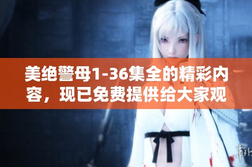 美绝警母1-36集全的精彩内容，现已免费提供给大家观看，请不要错过！