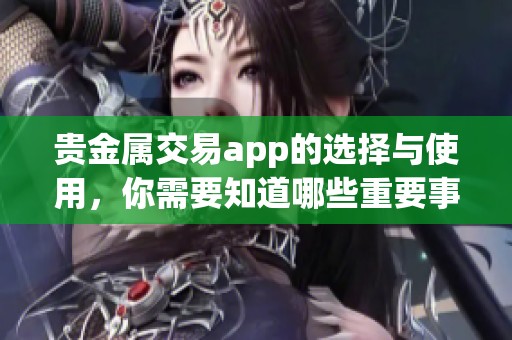贵金属交易app的选择与使用，你需要知道哪些重要事项呢