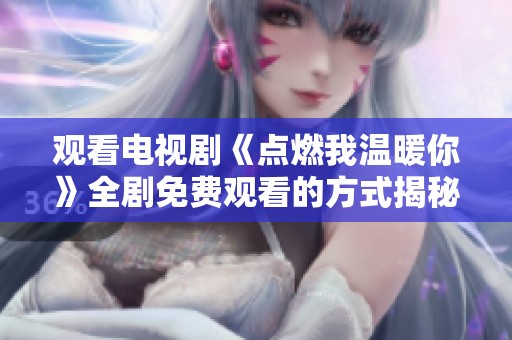 观看电视剧《点燃我温暖你》全剧免费观看的方式揭秘