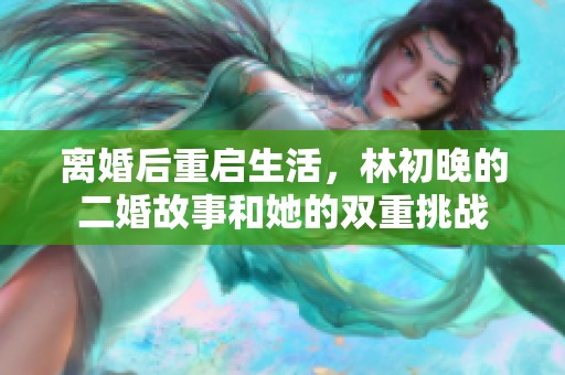 离婚后重启生活，林初晚的二婚故事和她的双重挑战