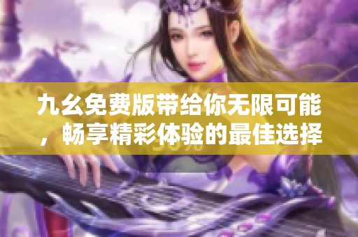 九幺免费版带给你无限可能，畅享精彩体验的最佳选择