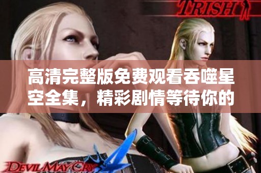 高清完整版免费观看吞噬星空全集，精彩剧情等待你的观看体验