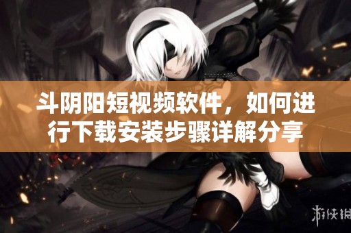 斗阴阳短视频软件，如何进行下载安装步骤详解分享