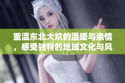重温东北大炕的温暖与亲情，感受独特的地域文化与风俗之美