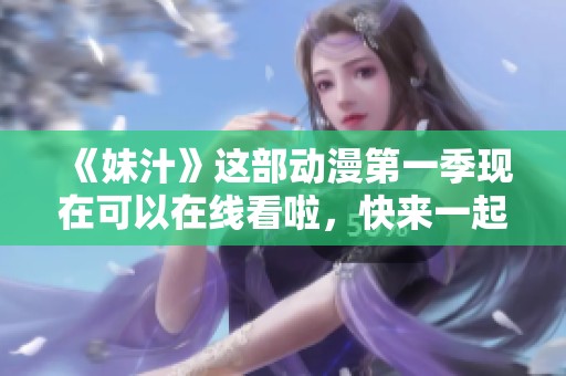 《妹汁》这部动漫第一季现在可以在线看啦，快来一起分享这段精彩旅程吧！
