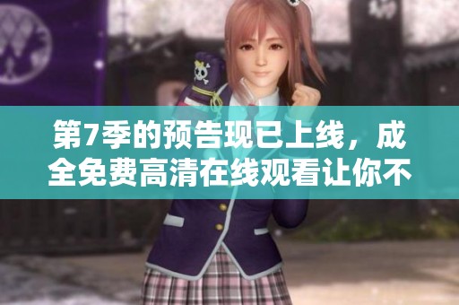 第7季的预告现已上线，成全免费高清在线观看让你不容错过！