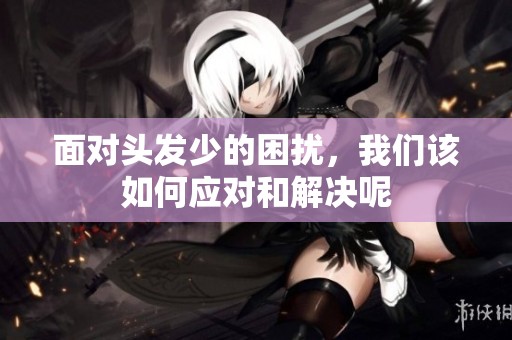 面对头发少的困扰，我们该如何应对和解决呢