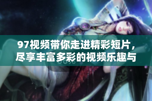 97视频带你走进精彩短片，尽享丰富多彩的视频乐趣与精彩内容