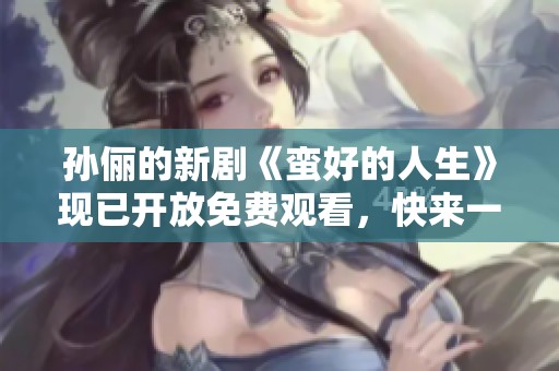 孙俪的新剧《蛮好的人生》现已开放免费观看，快来一起体验吧