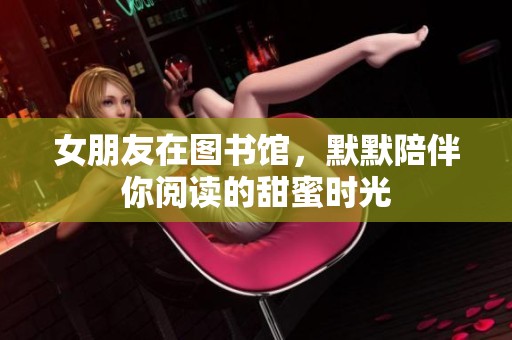 女朋友在图书馆，默默陪伴你阅读的甜蜜时光