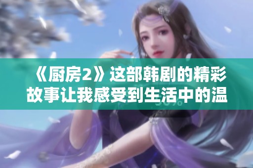 《厨房2》这部韩剧的精彩故事让我感受到生活中的温暖与美好