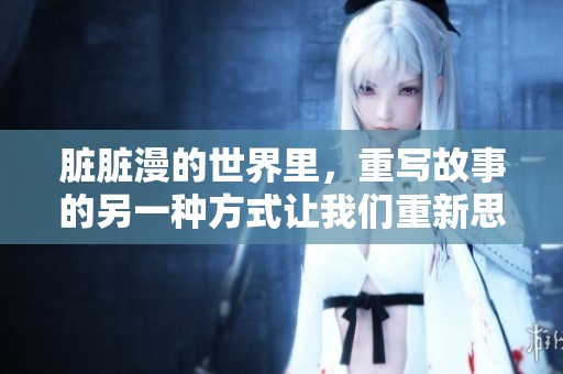 脏脏漫的世界里，重写故事的另一种方式让我们重新思考。