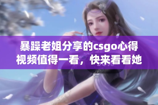 暴躁老姐分享的csgo心得视频值得一看，快来看看她的独特见解吧