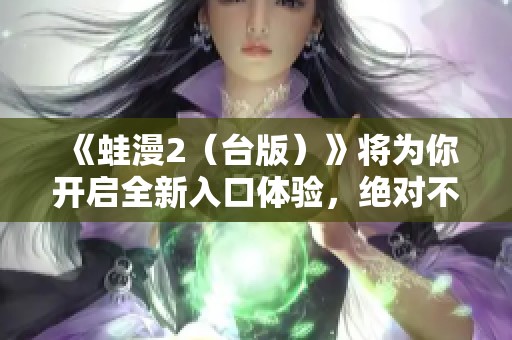 《蛙漫2（台版）》将为你开启全新入口体验，绝对不能错过的精彩！