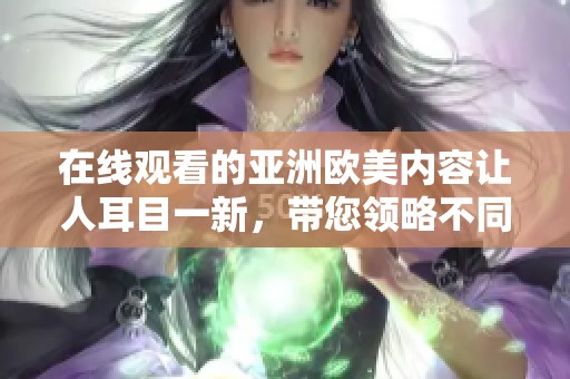在线观看的亚洲欧美内容让人耳目一新，带您领略不同文化的魅力