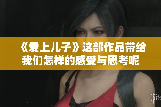 《爱上儿子》这部作品带给我们怎样的感受与思考呢