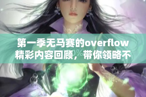 第一季无马赛的overflow精彩内容回顾，带你领略不一样的故事体验