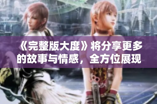 《完整版大度》将分享更多的故事与情感，全方位展现内心的宽容与力量