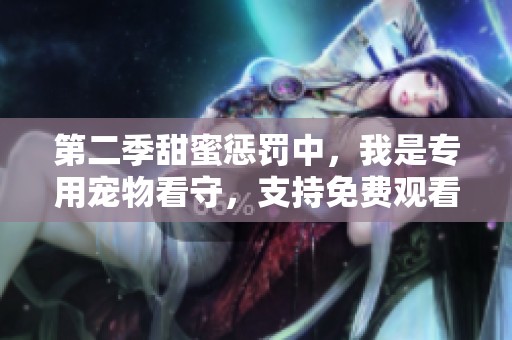 第二季甜蜜惩罚中，我是专用宠物看守，支持免费观看哦