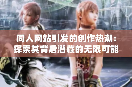 同人网站引发的创作热潮：探索其背后潜藏的无限可能性