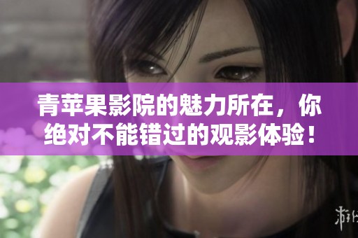 青苹果影院的魅力所在，你绝对不能错过的观影体验！