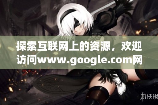探索互联网上的资源，欢迎访问www.google.com网站获取更多信息