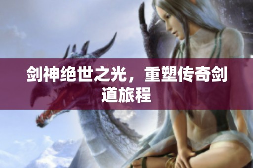 剑神绝世之光，重塑传奇剑道旅程