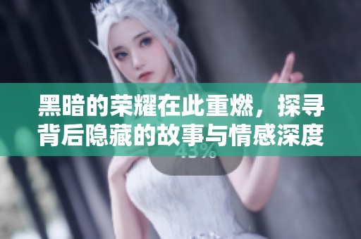 黑暗的荣耀在此重燃，探寻背后隐藏的故事与情感深度