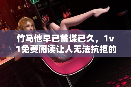 竹马他早已蓄谋已久，1v1免费阅读让人无法抗拒的故事