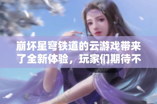 崩坏星穹铁道的云游戏带来了全新体验，玩家们期待不已！