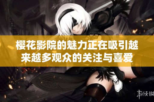 樱花影院的魅力正在吸引越来越多观众的关注与喜爱