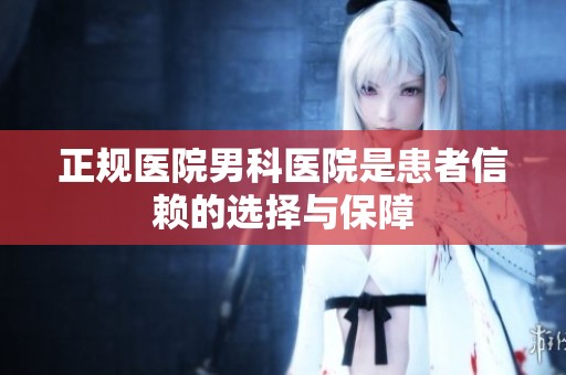 正规医院男科医院是患者信赖的选择与保障