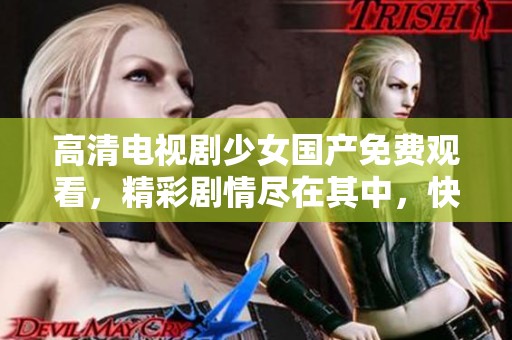 高清电视剧少女国产免费观看，精彩剧情尽在其中，快来观看吧！