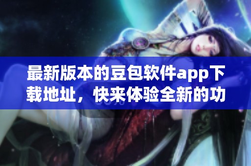 最新版本的豆包软件app下载地址，快来体验全新的功能吧