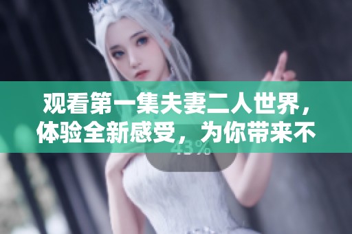 观看第一集夫妻二人世界，体验全新感受，为你带来不一样的乐趣